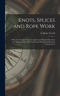 Knots, Splices and Rope Work: a Practical Treatise Giving Complete and Simple Directions for Making All the Most Useful and Ornamental Knots in Comm - Hardcover