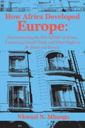 How Africa Developed Europe: Deconstructing the His-story of Africa, Excavating Untold Truth and What Ought to Be Done and Known - Paperback