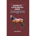 Raising Up Cleveland Bay Horse: The Complete Handbook On How To Raising And Caring For Cleveland Bay Horse - Paperback