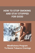 How To Stop Smoking And Stay Stopped For Good: Take Steps To Quit Smoking: Easy Ways To Quit Smoking Cigarettes - Paperback