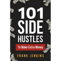101 Side Hustles To Make Extra Money: From Freelancing, Online Selling, Creative Gigs, Real Estate, Passive Income, At-Home Opportunities, and Many Mo - Paperback