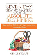 Sewing: The Seven Day Sewing Mastery Course For Absolute Beginners: Learn Easy With Step By Step Instructions - Images Include - Paperback