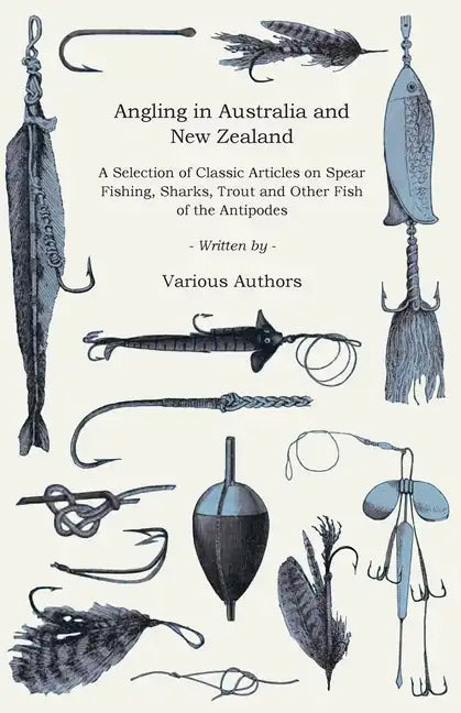Angling in Australia and New Zealand - A Selection of Classic Articles on Spear Fishing, Sharks, Trout and Other Fish of the Antipodes (Angling Series - Paperback