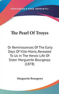 The Pearl Of Troyes: Or Reminiscences Of The Early Days Of Ville-Marie, Revealed To Us In The Heroic Life Of Sister Marguerite Bourgeoys (1878) - Hardcover