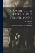 To Sacrifice, to Suffer, and If Need Be, to Die: a History of the Thirty-fourth New York Regiment - Paperback