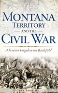 Montana Territory and the Civil War: A Frontier Forged on the Battlefield - Hardcover
