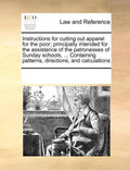 Instructions for Cutting Out Apparel for the Poor; Principally Intended for the Assistance of the Patronesses of Sunday Schools, ... Containing Patter - Paperback