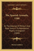The Spanish Armada, 1588: Or The Attempt Of Philip II And Pope Sixtus V To Reestablish Popery In England (1840) - Paperback