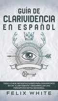 Guía de Clarividencia en Español: Todo lo que Necesitas Saber para Convertirte en un Clarividente y Desarrollar una Percepción Extra Sensorial - Hardcover