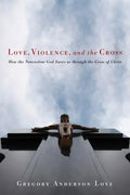 Love, Violence, and the Cross: How the Nonviolent God Saves Us Through the Cross of Christ - Paperback