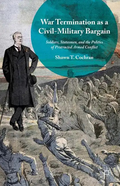 War Termination as a Civil-Military Bargain: Soldiers, Statesmen, and the Politics of Protracted Armed Conflict - Hardcover