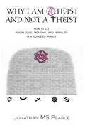 Why I Am Atheist and Not a Theist: How to Do Knowledge, Meaning, and Morality in a Godless World - Paperback