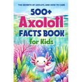 500+ Axolotl Facts Book for Kids: The Secrets of Axolotl and How to Care: Awesome Facts about Axolotl - Paperback