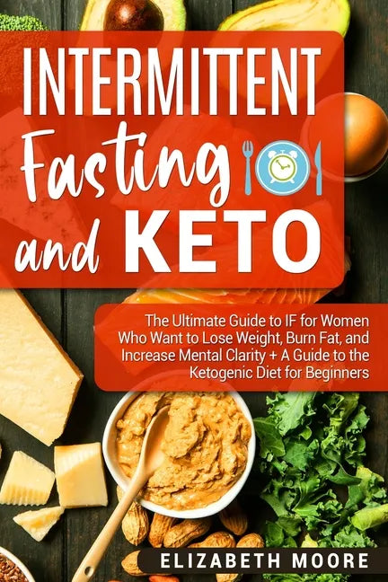 Intermittent Fasting and Keto: The Ultimate Guide to IF for Women Who Want to Lose Weight, Burn Fat, and Increase Mental Clarity + A Guide to the Ket - Paperback