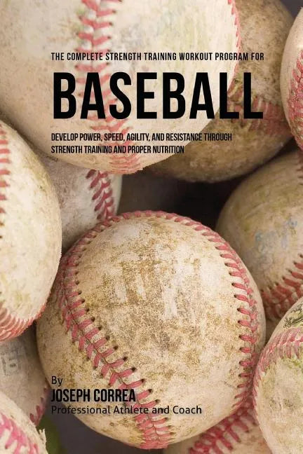 The Complete Strength Training Workout Program for Baseball: Develop power, speed, agility, and resistance through strength training and proper nutrit - Paperback