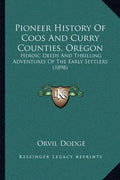 Pioneer History Of Coos And Curry Counties, Oregon: Heroic Deeds And Thrilling Adventures Of The Early Settlers (1898) - Paperback