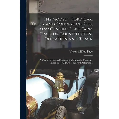 The Model T Ford Car, Truck and Conversion Sets, Also Genuine Ford Farm Tractor Construction, Operation and Repair: A Complete Practical Treatise Expl - Paperback
