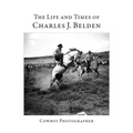 The Life and Times of Charles J. Belden: Cowboy Photographer - Paperback