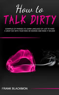 How to Talk Dirty: Examples of Phrases to Learn Language of Lust to Have a Great Sex with your Man or Woman and Make it Wilder - Paperback