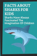 Facts About Sharks For Kids: Sharks Have Always Fascinated The Imagination Of Children: Shark Information - Paperback