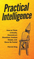 Practical Intelligence: How to Think Critically, Deconstruct Situations, Analyze Deeply, and Never Be Fooled - Hardcover