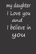 My Daughter I Love You and I Believe in You: A PERFECT BIRTHDAY GIFT FOR YOUR DAUGHTER, Valentines Day Gifts for Daughter, AMAZING BIRTHDAY GIFT - Paperback
