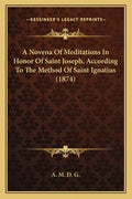 A Novena Of Meditations In Honor Of Saint Joseph, According To The Method Of Saint Ignatius (1874) - Paperback