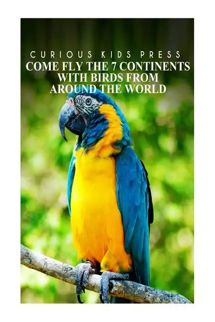 Come Fly The 7 Continents With Birds Around The World - Curious Kids Press: Kids book about animals and wildlife, Children's books 4-6 - Paperback