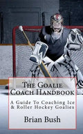 The Goalie Coach Handbook: A Guide To Coaching Ice & Roller Hockey Goalies - Paperback