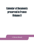Calendar of documents preserved in France, illustrative of the history of Great Britain and Ireland: (Volume I). A.D. 918-1206 - Paperback
