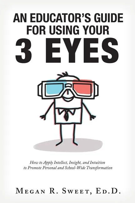 An Educator's Guide to Using Your 3 Eyes: How to Apply Intellect, Insight and Intuition to Promote Personal and School-Wide Transformation - Paperback