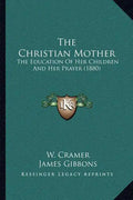 The Christian Mother: The Education Of Her Children And Her Prayer (1880) - Paperback