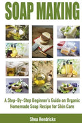Soap Making: A Step-By-Step Beginner's Guide on Organic Homemade Soap Recipes for Skin Care - Paperback