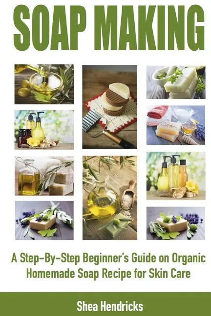 Soap Making: A Step-By-Step Beginner's Guide on Organic Homemade Soap Recipes for Skin Care - Paperback