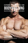 Extreme Protein Meals for Bodybuilding: Bulk up Fast without Muscle Shakes or Supplements - Paperback