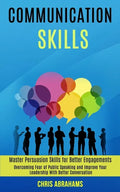 Communication Skills: Overcoming Fear of Public Speaking and Improve Your Leadership With Better Conversation (Master Persuasion Skills for - Paperback