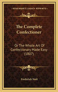 The Complete Confectioner: Or the Whole Art of Confectionary Made Easy (1807) - Hardcover