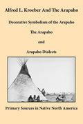Alfred L. Kroeber and the Arapaho: Decorative Symbolism of the Arapaho, the Arapaho, and Arapaho Dialects - Paperback