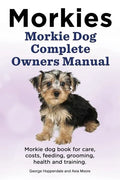 Morkies. Morkie Dog Complete Owners Manual. Morkie dog book for care, costs, feeding, grooming, health and training. - Paperback