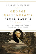 George Washington's Final Battle: The Epic Struggle to Build a Capital City and a Nation - Hardcover