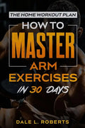 The Home Workout Plan: How to Master Arm Exercises in 30 Days - Paperback