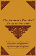 The Amateur's Practical Guide to Fretwork, Wood Carving, Inlaying, Mitreing Picture Frames, Lattice and Verandah Work, Staining, Varnishing, Polishing - Paperback