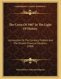 The Crisis Of 1907 In The Light Of History: Introduction To The Currency Problem And The Present Financial Situation (1908) - Paperback