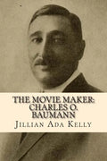 The Movie Maker: Charles O. Baumann: Silent Era Film Pioneer Who Discovered Chaplin, Sennett, Ince, and Many More - Paperback