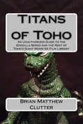 Titans of Toho: An Unauthorized Guide to the Godzilla Series and the Rest of Toho's Giant Monster Film Library - Paperback