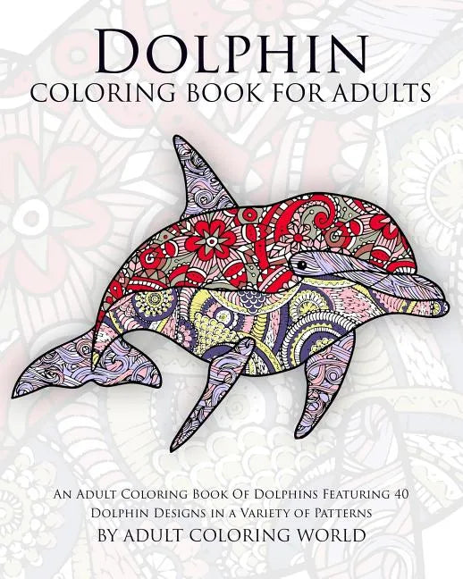 Dolphin Coloring Book For Adults: An Adult Coloring Book Of Dolphins Featuring 40 Dolphin Designs in a Variety of Patterns - Paperback
