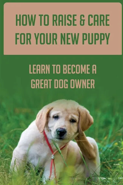 How To Raise & Care For Your New Puppy: Learn To Become A Great Dog Owner: Steps On How To Raise A Well-Adjusted Dog - Paperback