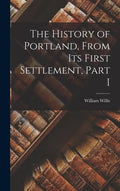 The History of Portland, from its First Settlement, Part I - Hardcover