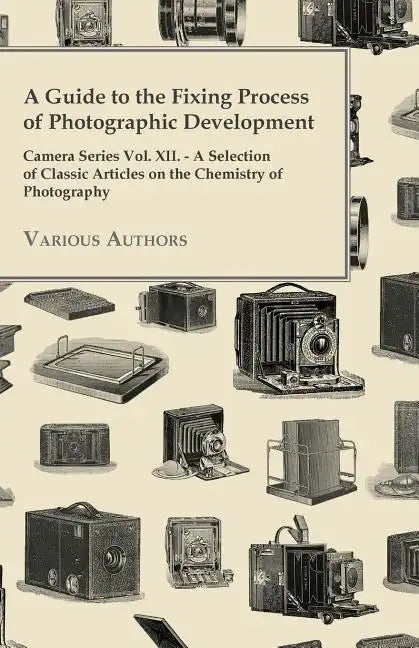 A Guide to the Fixing Process of Photographic Development - Camera Series Vol. XII. - A Selection of Classic Articles on the Chemistry of Photograph - Paperback