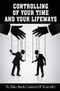 Controlling Of Your Time And Your LifeWays To Take Back Control Of Your Life: Putting Things Back - Paperback